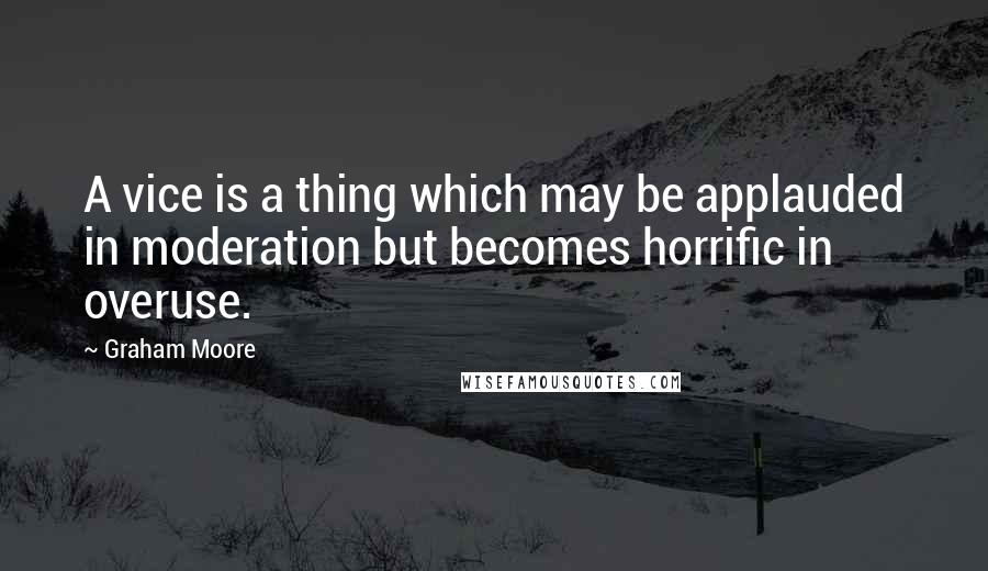 Graham Moore Quotes: A vice is a thing which may be applauded in moderation but becomes horrific in overuse.