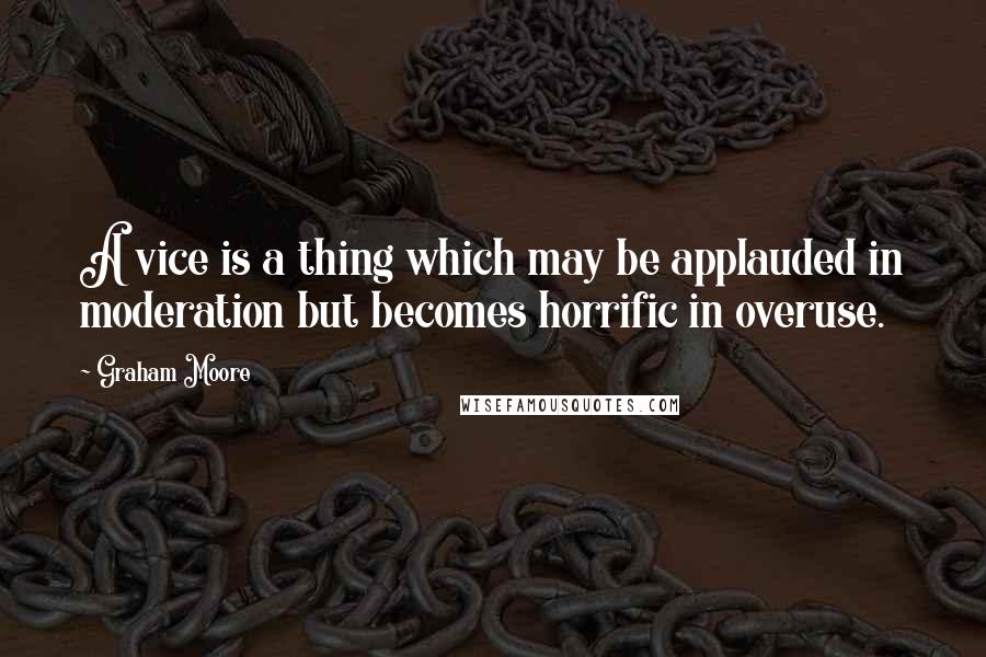 Graham Moore Quotes: A vice is a thing which may be applauded in moderation but becomes horrific in overuse.