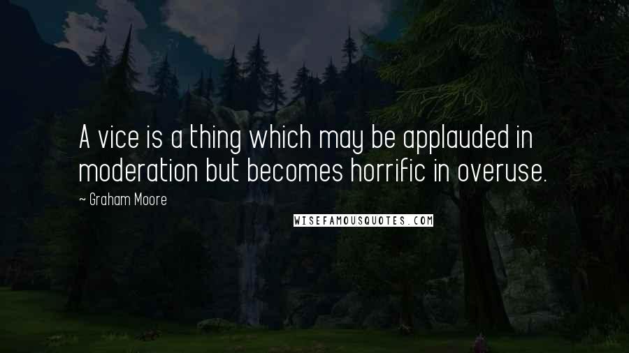 Graham Moore Quotes: A vice is a thing which may be applauded in moderation but becomes horrific in overuse.