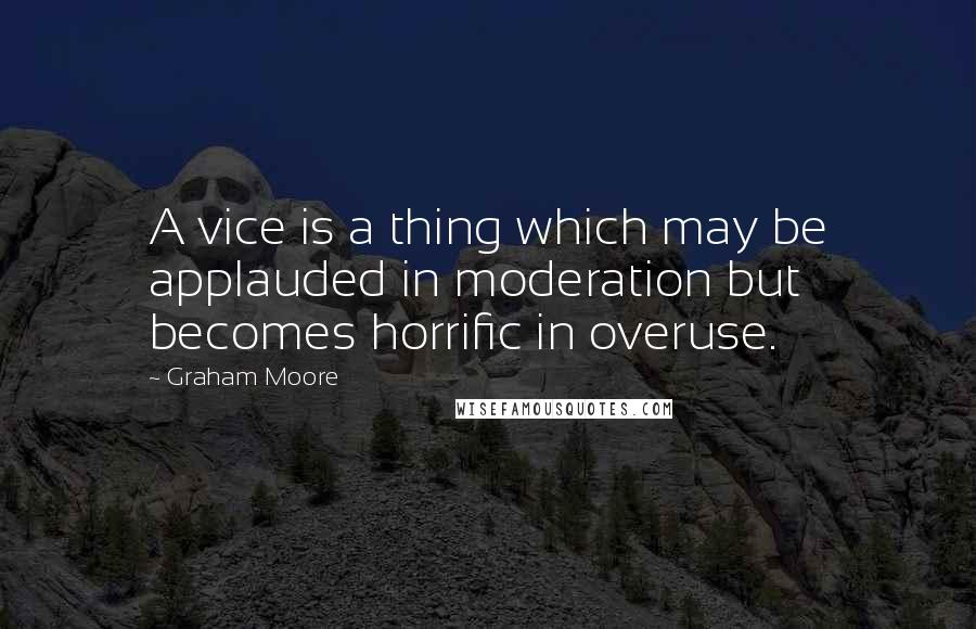 Graham Moore Quotes: A vice is a thing which may be applauded in moderation but becomes horrific in overuse.
