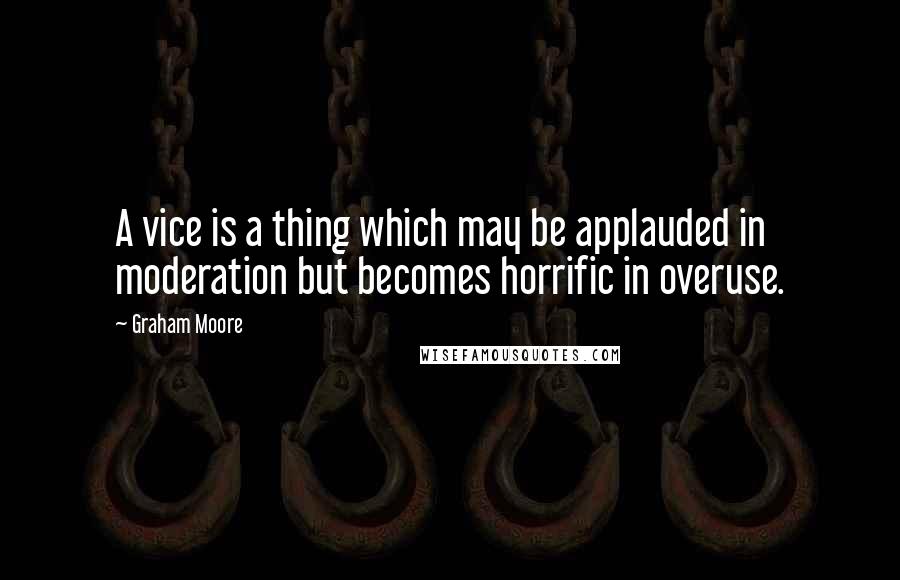 Graham Moore Quotes: A vice is a thing which may be applauded in moderation but becomes horrific in overuse.