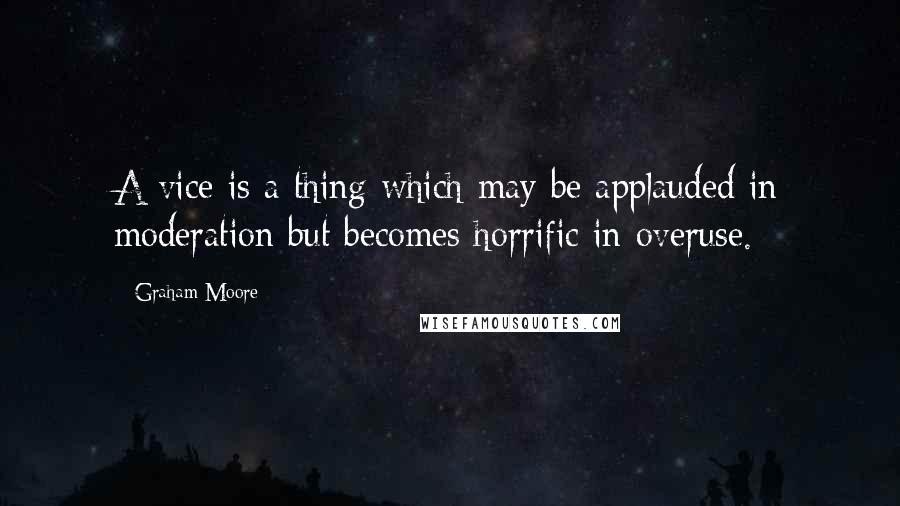 Graham Moore Quotes: A vice is a thing which may be applauded in moderation but becomes horrific in overuse.