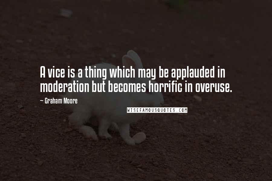 Graham Moore Quotes: A vice is a thing which may be applauded in moderation but becomes horrific in overuse.