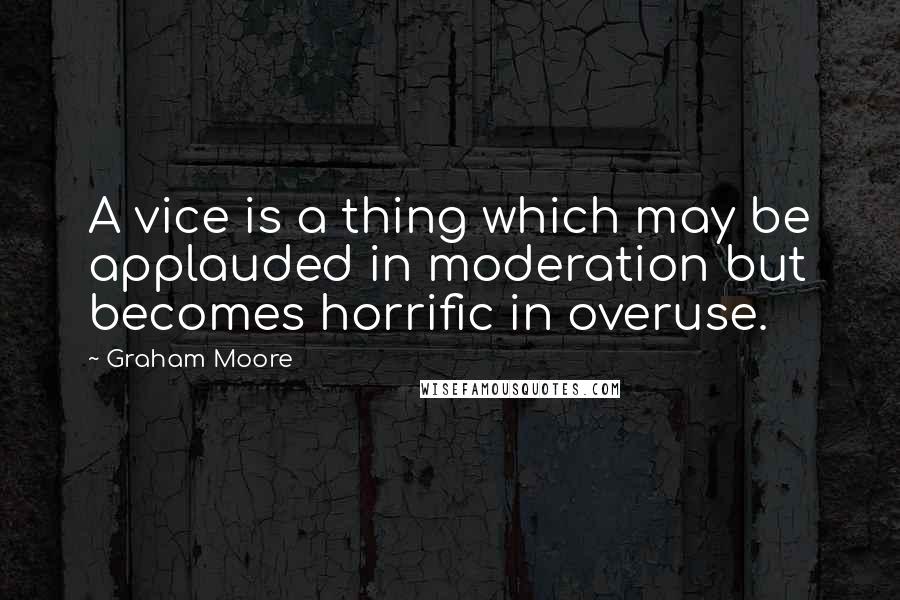 Graham Moore Quotes: A vice is a thing which may be applauded in moderation but becomes horrific in overuse.