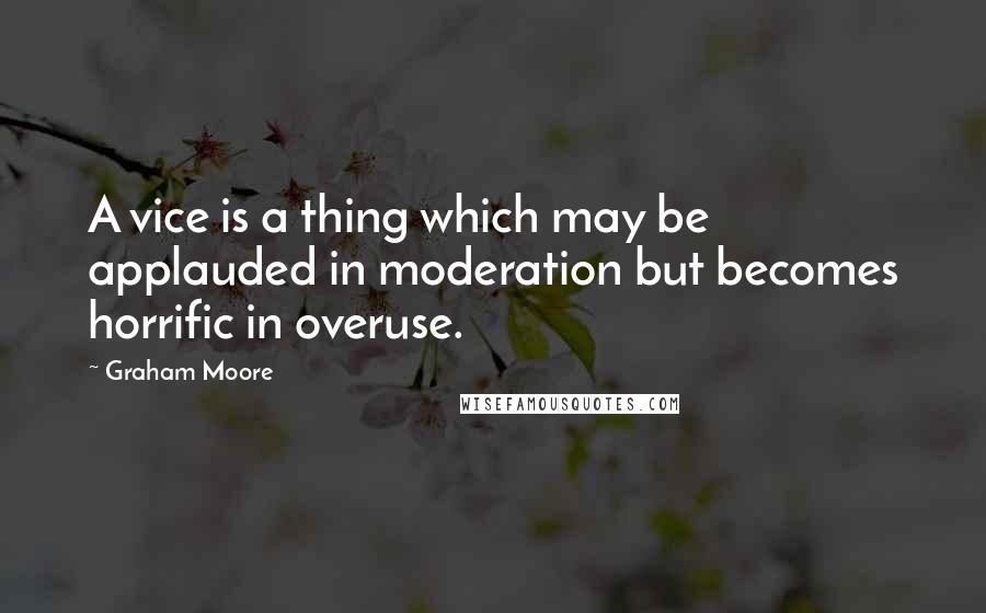 Graham Moore Quotes: A vice is a thing which may be applauded in moderation but becomes horrific in overuse.