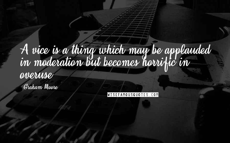 Graham Moore Quotes: A vice is a thing which may be applauded in moderation but becomes horrific in overuse.