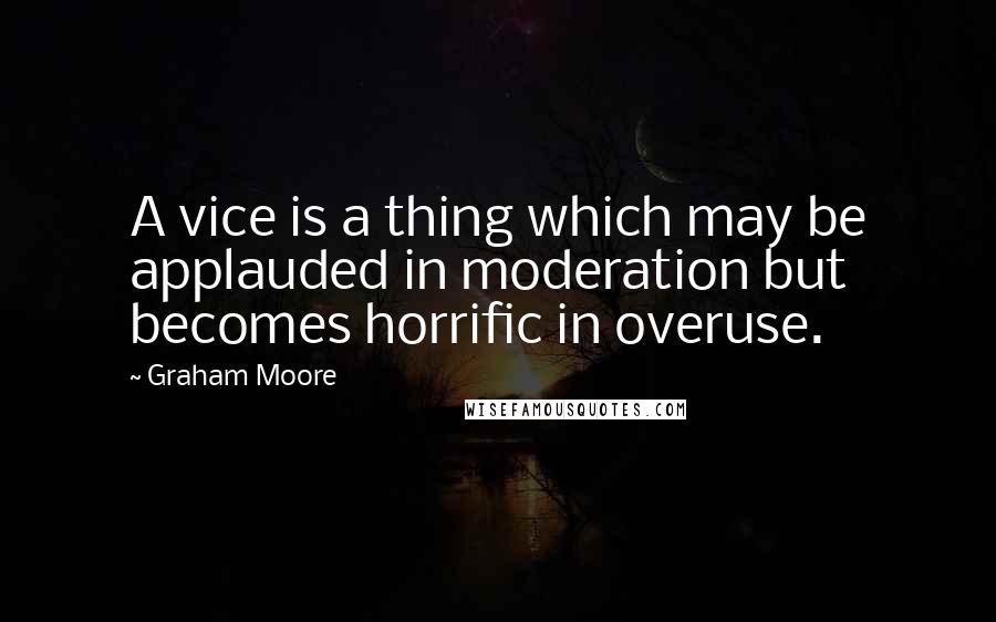 Graham Moore Quotes: A vice is a thing which may be applauded in moderation but becomes horrific in overuse.