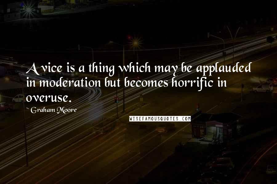 Graham Moore Quotes: A vice is a thing which may be applauded in moderation but becomes horrific in overuse.