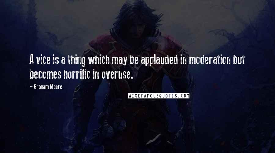 Graham Moore Quotes: A vice is a thing which may be applauded in moderation but becomes horrific in overuse.