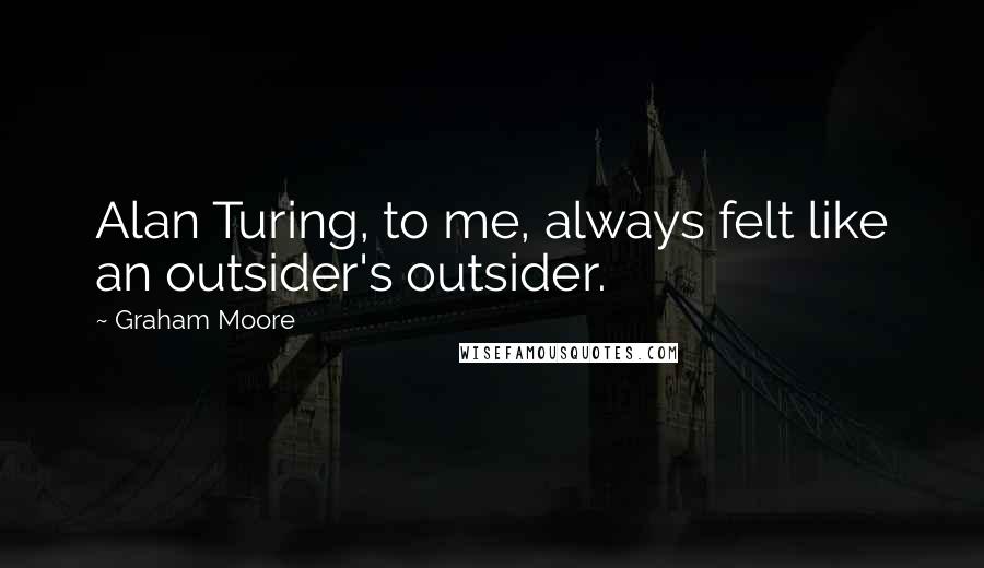 Graham Moore Quotes: Alan Turing, to me, always felt like an outsider's outsider.