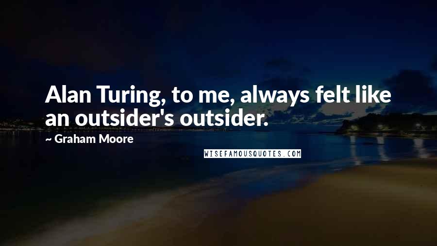 Graham Moore Quotes: Alan Turing, to me, always felt like an outsider's outsider.