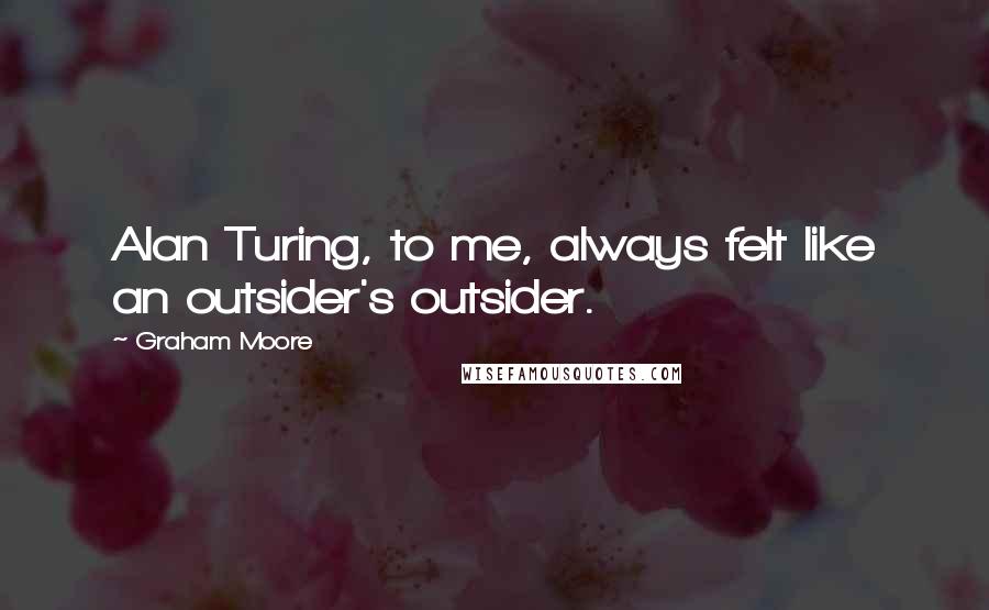 Graham Moore Quotes: Alan Turing, to me, always felt like an outsider's outsider.