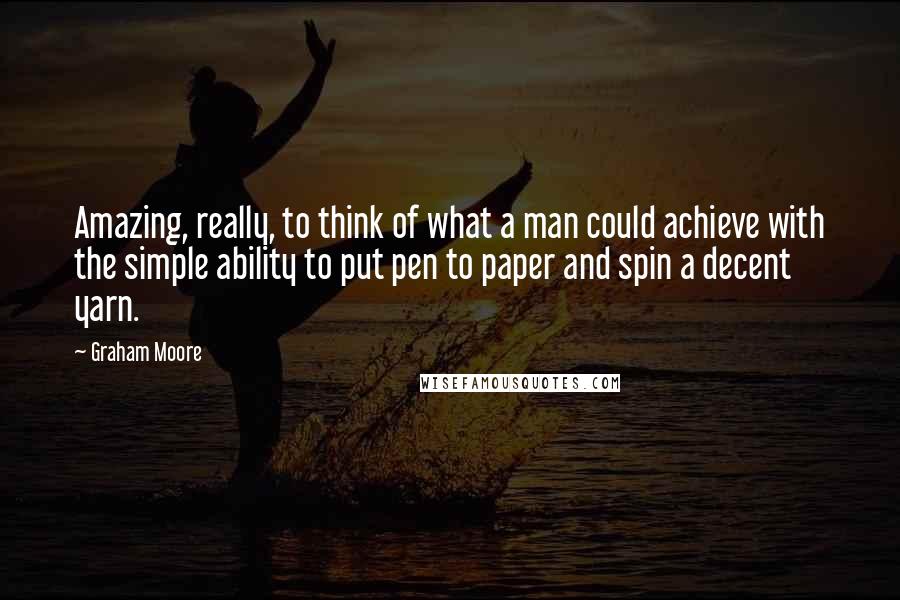 Graham Moore Quotes: Amazing, really, to think of what a man could achieve with the simple ability to put pen to paper and spin a decent yarn.