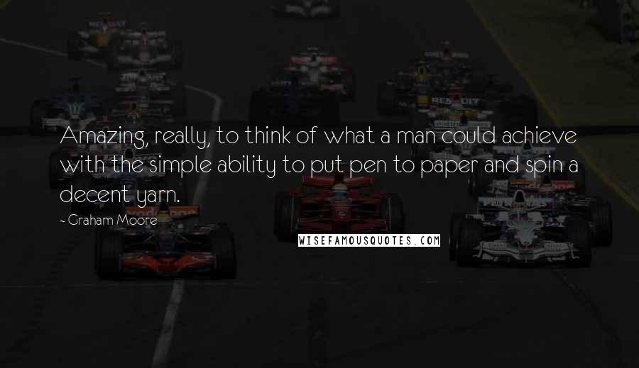 Graham Moore Quotes: Amazing, really, to think of what a man could achieve with the simple ability to put pen to paper and spin a decent yarn.