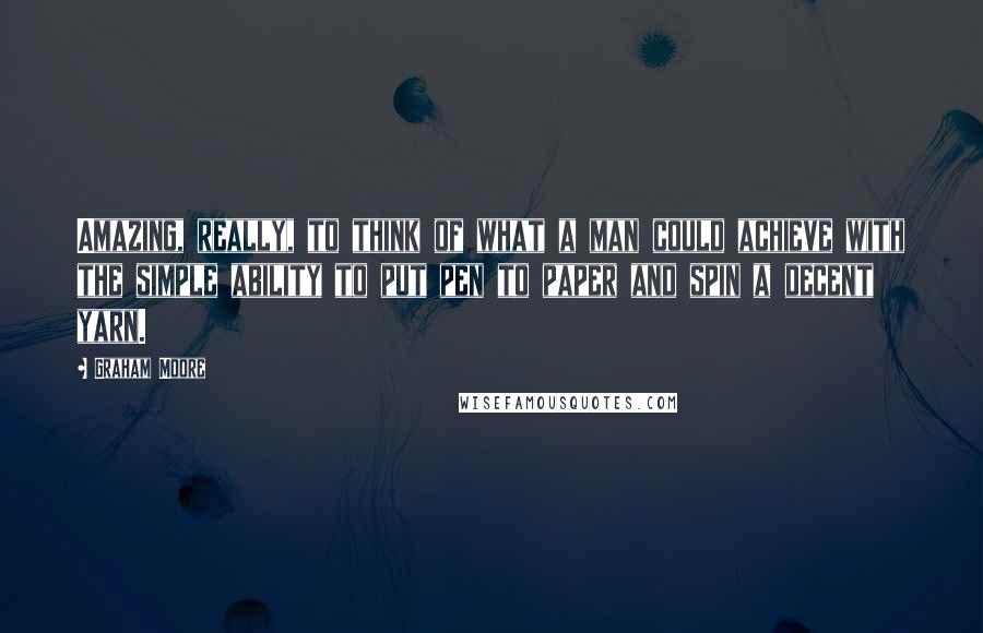 Graham Moore Quotes: Amazing, really, to think of what a man could achieve with the simple ability to put pen to paper and spin a decent yarn.