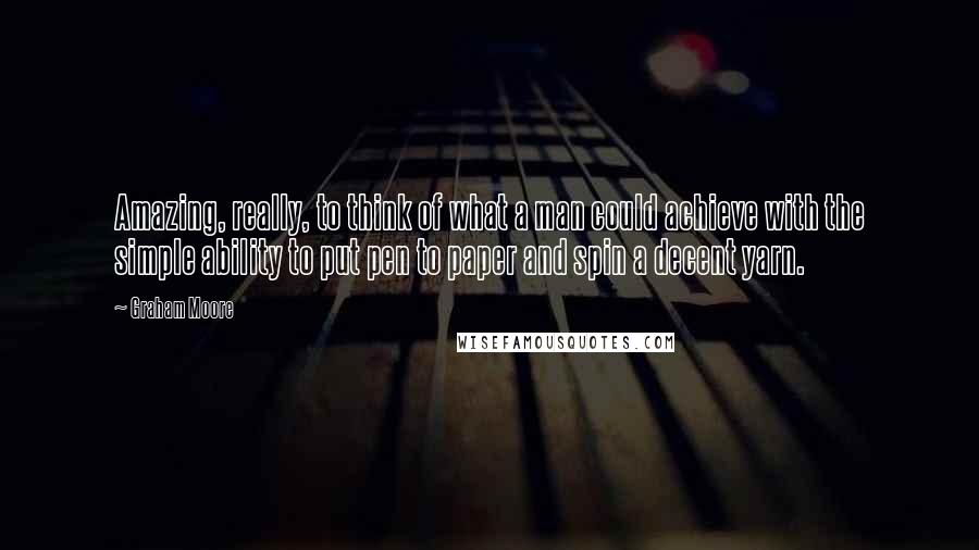 Graham Moore Quotes: Amazing, really, to think of what a man could achieve with the simple ability to put pen to paper and spin a decent yarn.