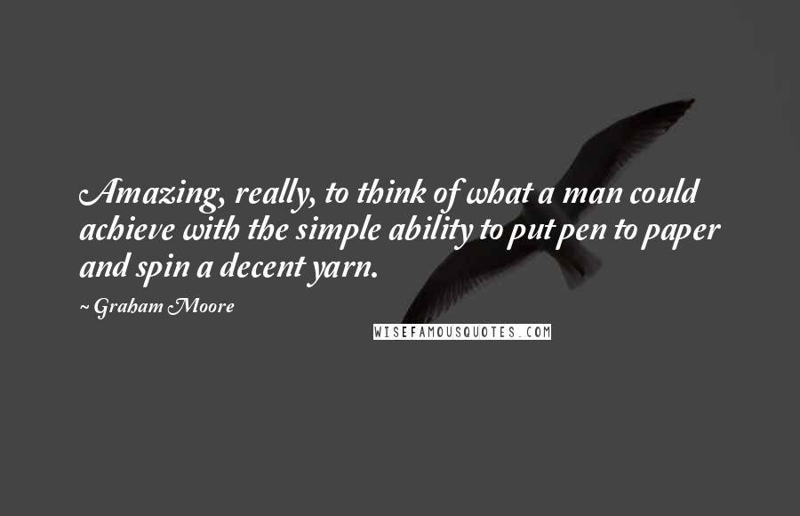 Graham Moore Quotes: Amazing, really, to think of what a man could achieve with the simple ability to put pen to paper and spin a decent yarn.