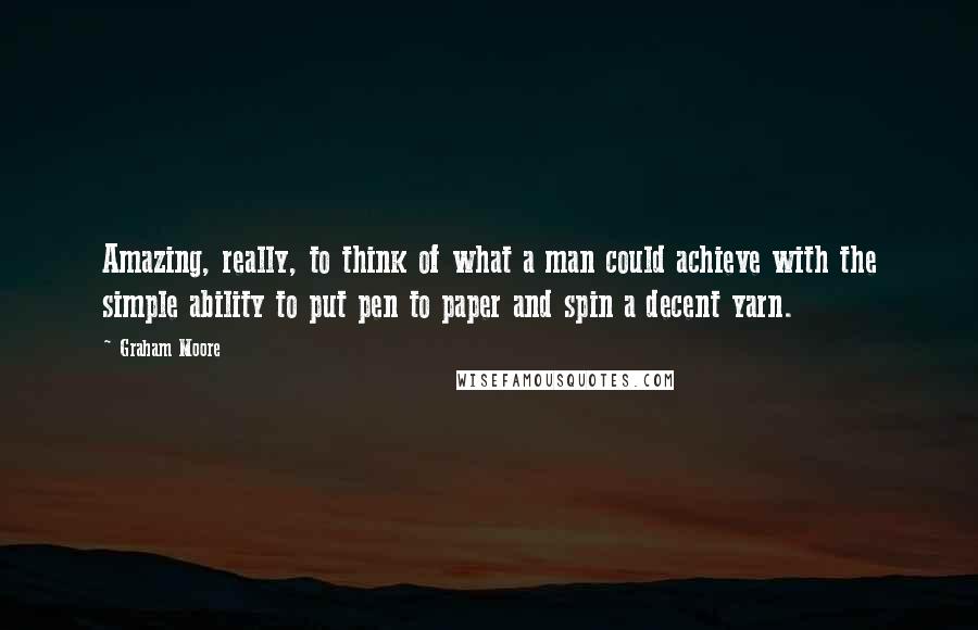 Graham Moore Quotes: Amazing, really, to think of what a man could achieve with the simple ability to put pen to paper and spin a decent yarn.