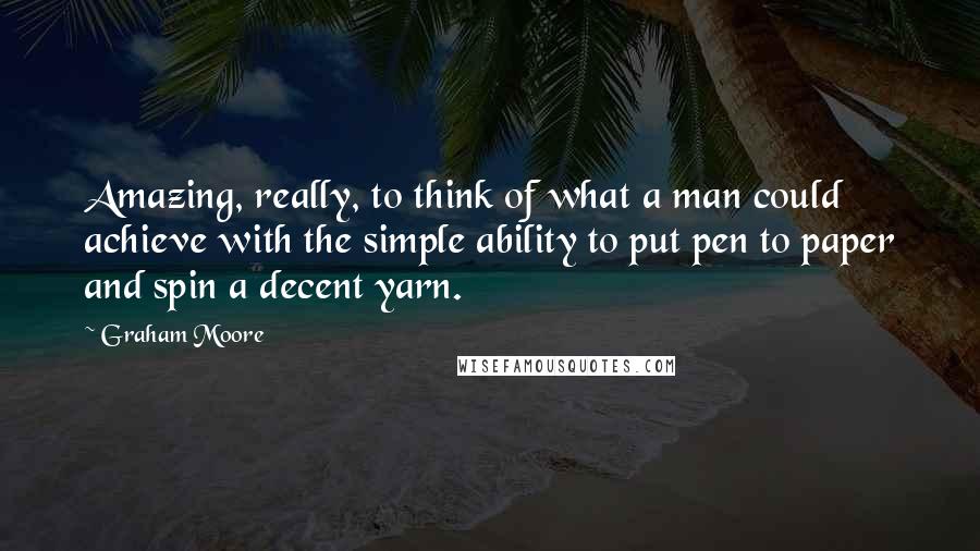 Graham Moore Quotes: Amazing, really, to think of what a man could achieve with the simple ability to put pen to paper and spin a decent yarn.