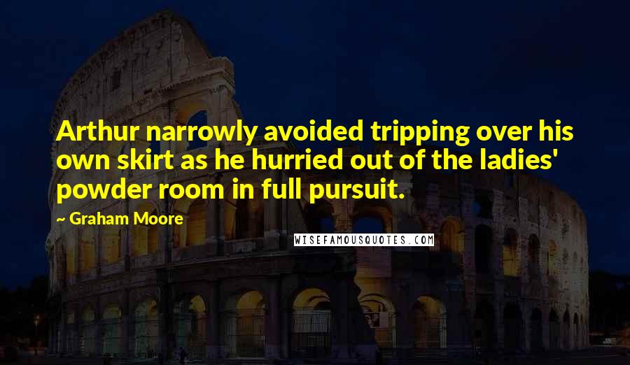 Graham Moore Quotes: Arthur narrowly avoided tripping over his own skirt as he hurried out of the ladies' powder room in full pursuit.