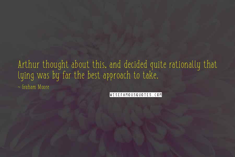 Graham Moore Quotes: Arthur thought about this, and decided quite rationally that lying was by far the best approach to take.