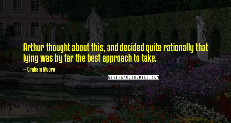 Graham Moore Quotes: Arthur thought about this, and decided quite rationally that lying was by far the best approach to take.