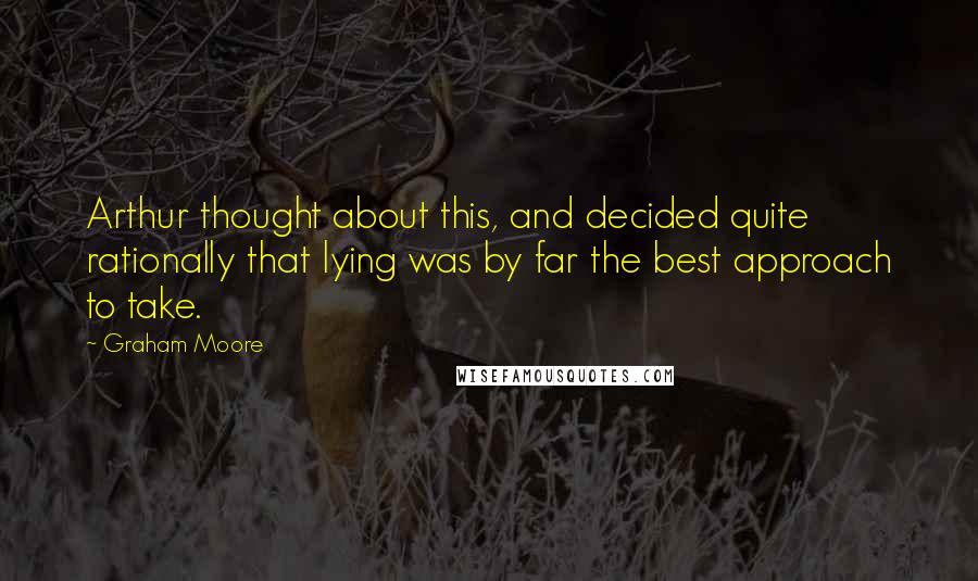 Graham Moore Quotes: Arthur thought about this, and decided quite rationally that lying was by far the best approach to take.