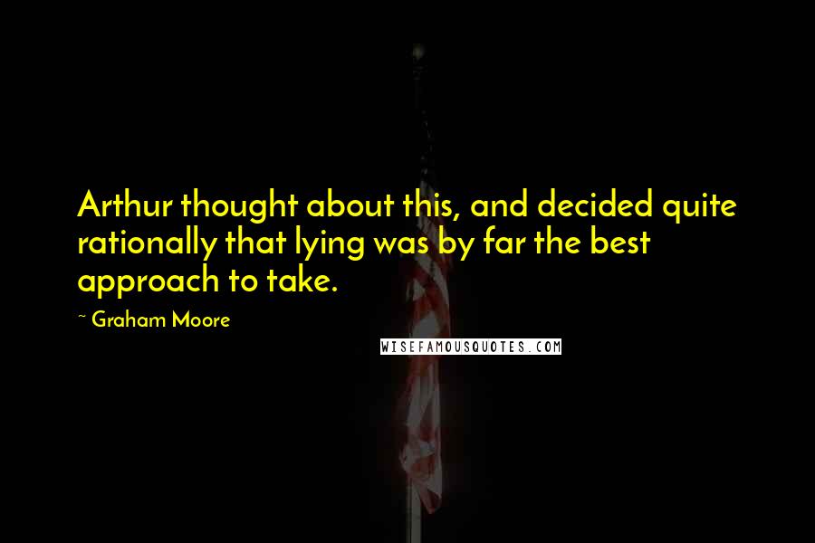 Graham Moore Quotes: Arthur thought about this, and decided quite rationally that lying was by far the best approach to take.