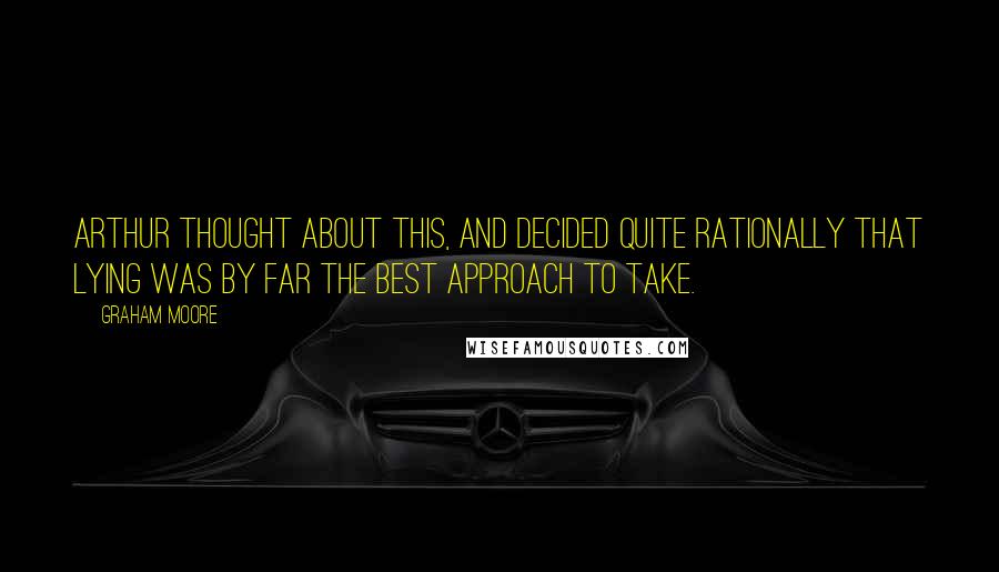 Graham Moore Quotes: Arthur thought about this, and decided quite rationally that lying was by far the best approach to take.