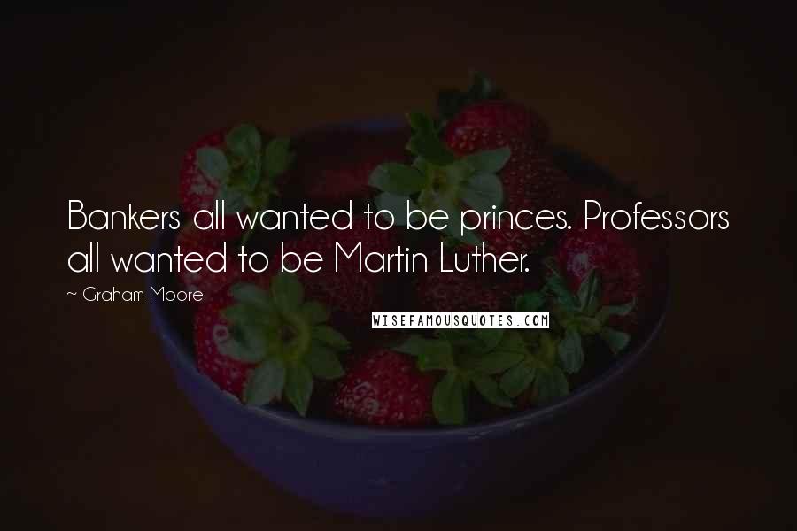 Graham Moore Quotes: Bankers all wanted to be princes. Professors all wanted to be Martin Luther.