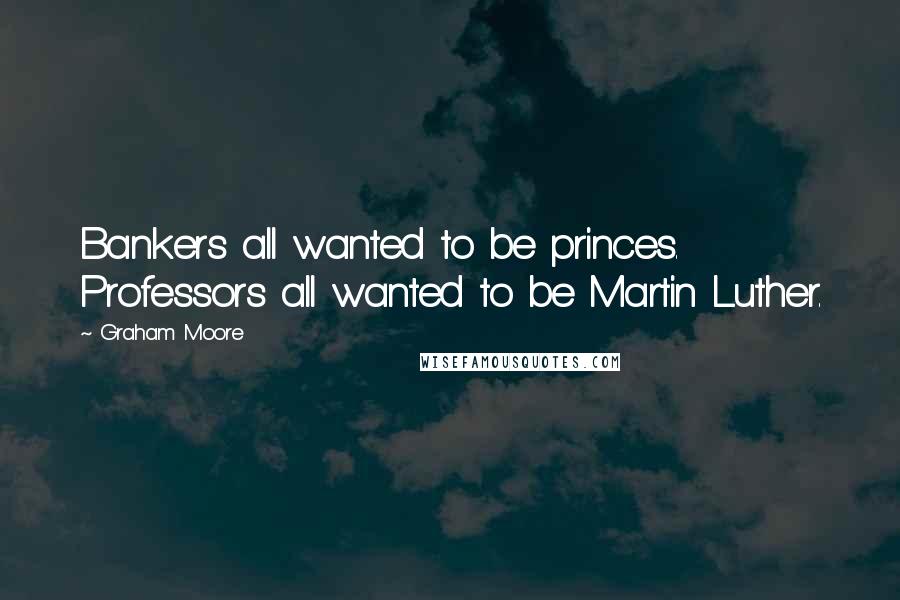 Graham Moore Quotes: Bankers all wanted to be princes. Professors all wanted to be Martin Luther.