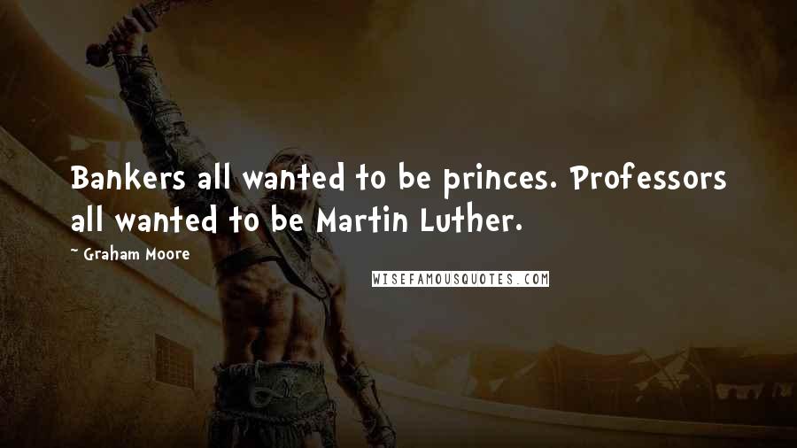 Graham Moore Quotes: Bankers all wanted to be princes. Professors all wanted to be Martin Luther.