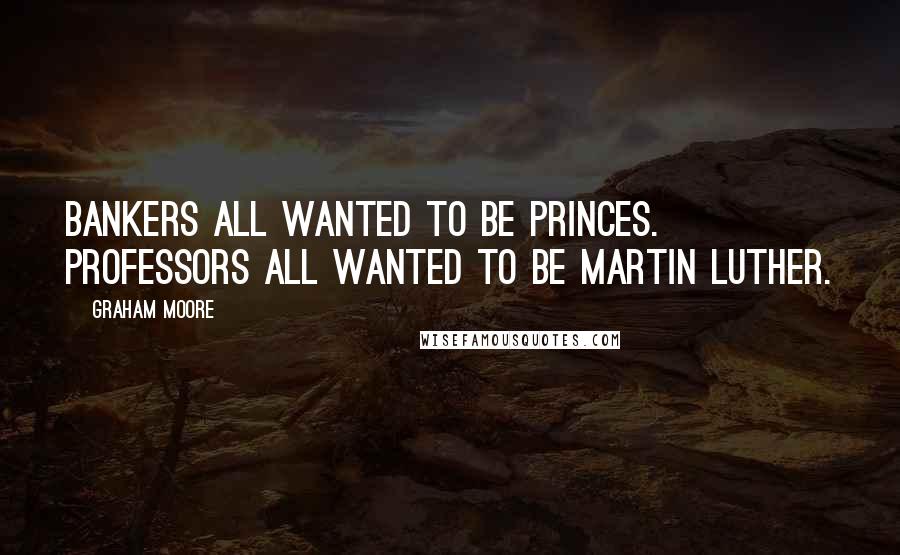 Graham Moore Quotes: Bankers all wanted to be princes. Professors all wanted to be Martin Luther.