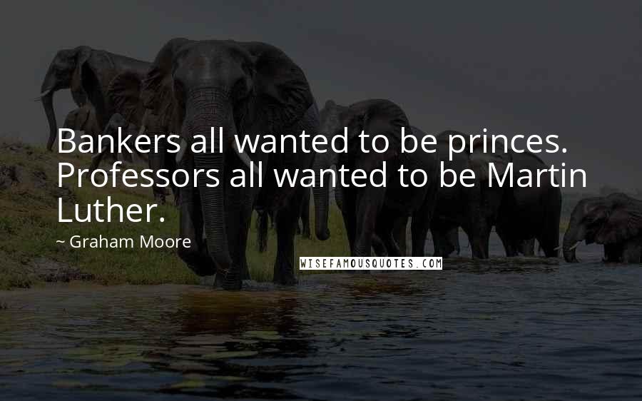 Graham Moore Quotes: Bankers all wanted to be princes. Professors all wanted to be Martin Luther.