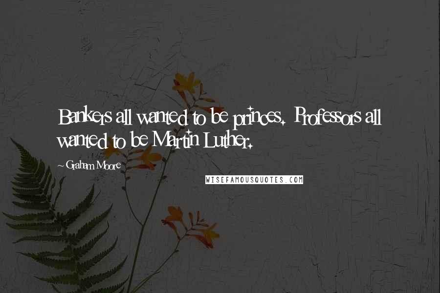 Graham Moore Quotes: Bankers all wanted to be princes. Professors all wanted to be Martin Luther.