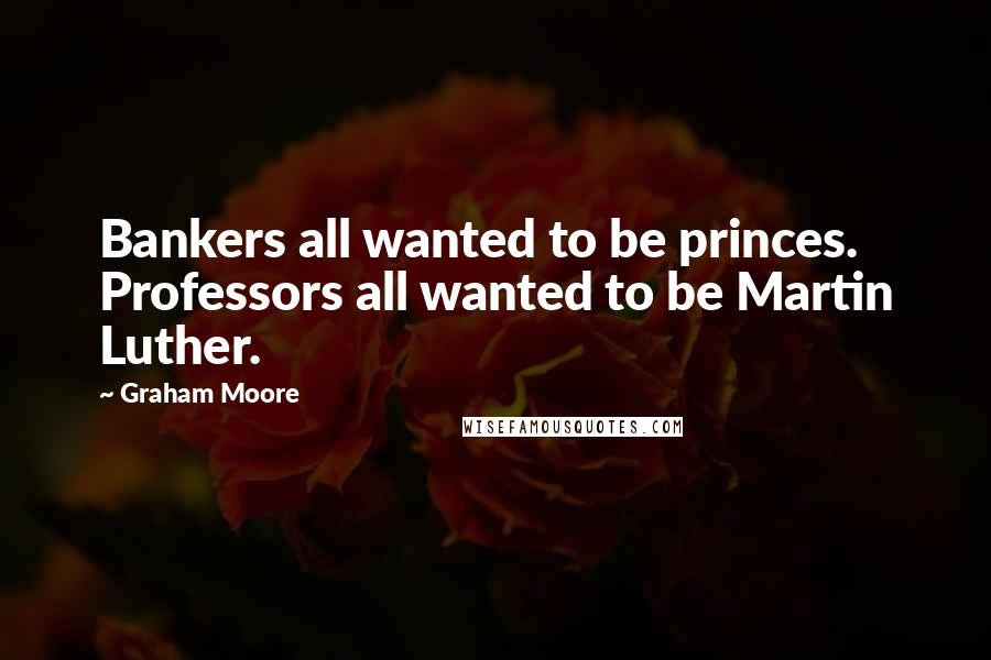 Graham Moore Quotes: Bankers all wanted to be princes. Professors all wanted to be Martin Luther.