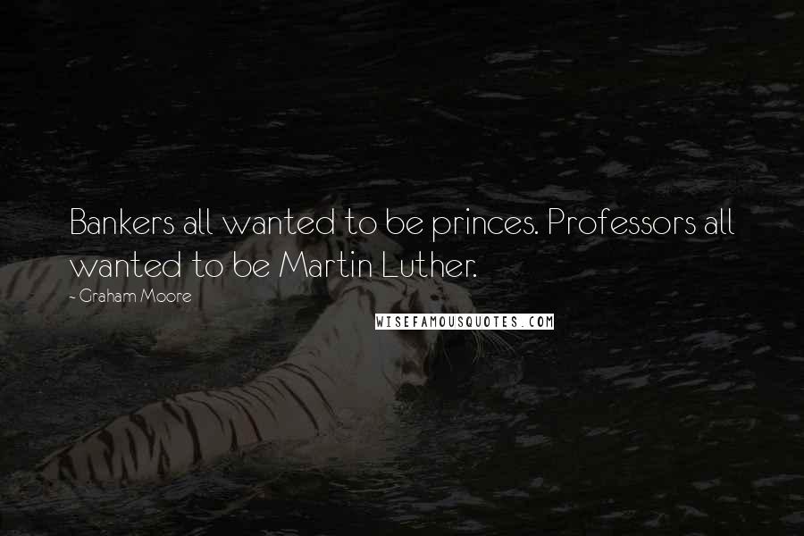Graham Moore Quotes: Bankers all wanted to be princes. Professors all wanted to be Martin Luther.