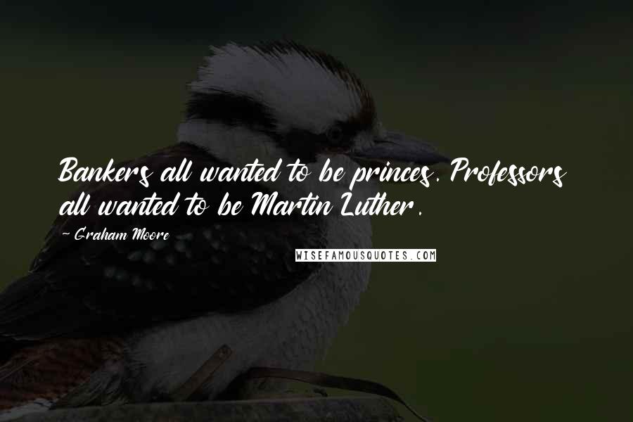Graham Moore Quotes: Bankers all wanted to be princes. Professors all wanted to be Martin Luther.