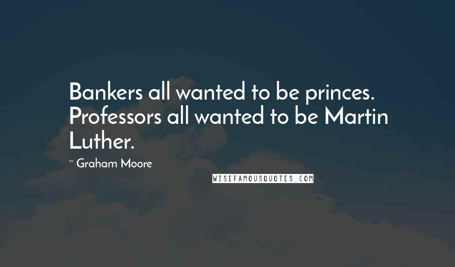 Graham Moore Quotes: Bankers all wanted to be princes. Professors all wanted to be Martin Luther.