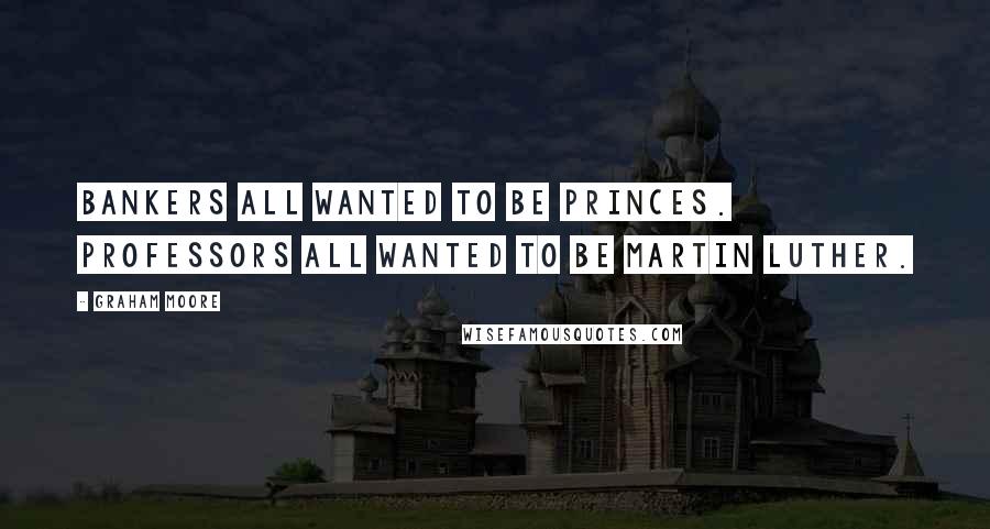 Graham Moore Quotes: Bankers all wanted to be princes. Professors all wanted to be Martin Luther.