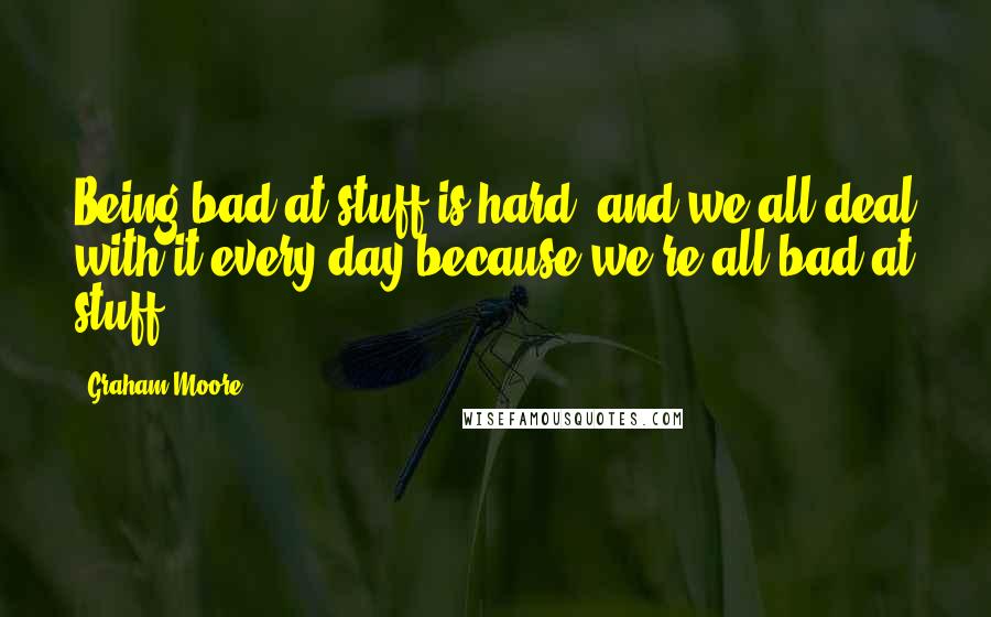 Graham Moore Quotes: Being bad at stuff is hard, and we all deal with it every day because we're all bad at stuff.