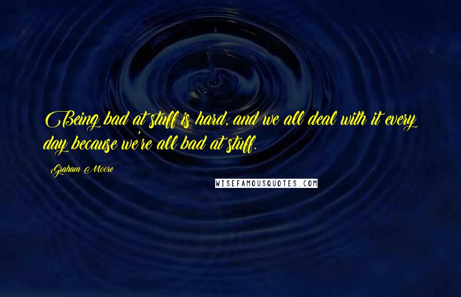 Graham Moore Quotes: Being bad at stuff is hard, and we all deal with it every day because we're all bad at stuff.