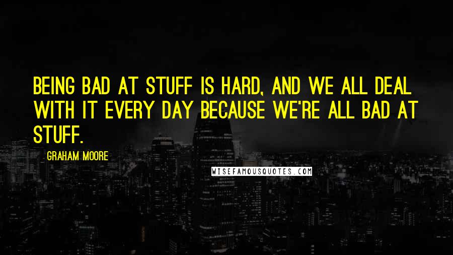 Graham Moore Quotes: Being bad at stuff is hard, and we all deal with it every day because we're all bad at stuff.