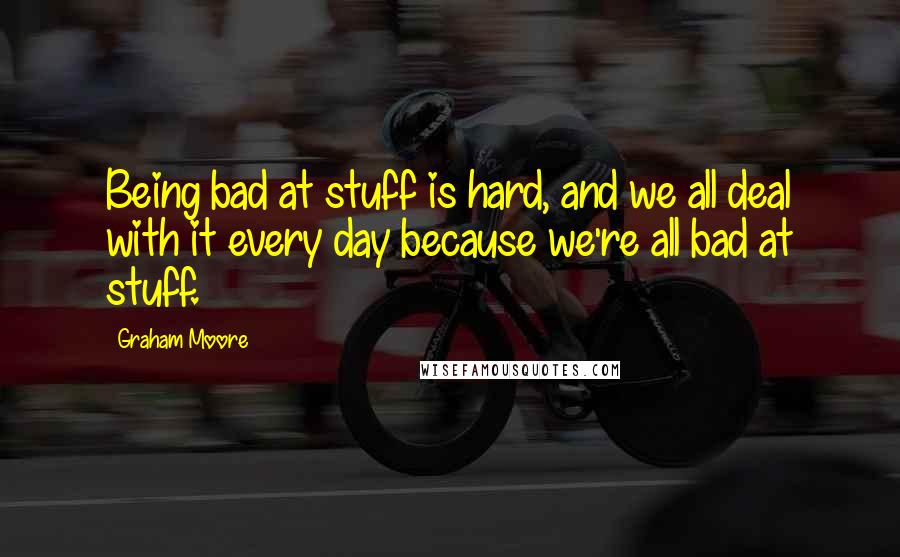 Graham Moore Quotes: Being bad at stuff is hard, and we all deal with it every day because we're all bad at stuff.