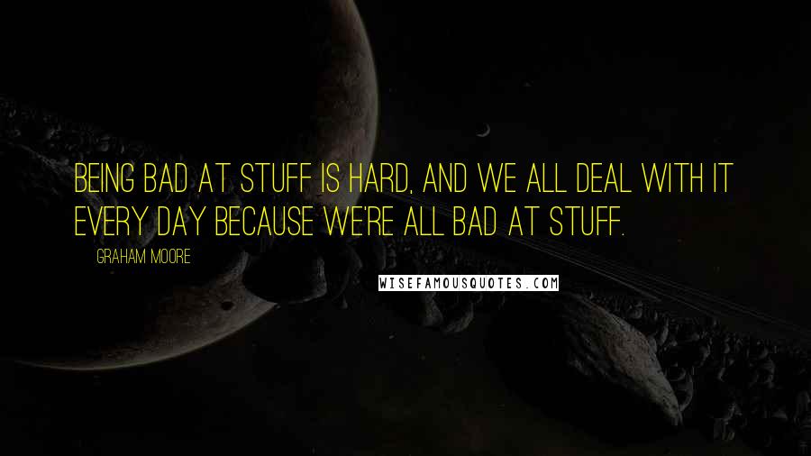 Graham Moore Quotes: Being bad at stuff is hard, and we all deal with it every day because we're all bad at stuff.