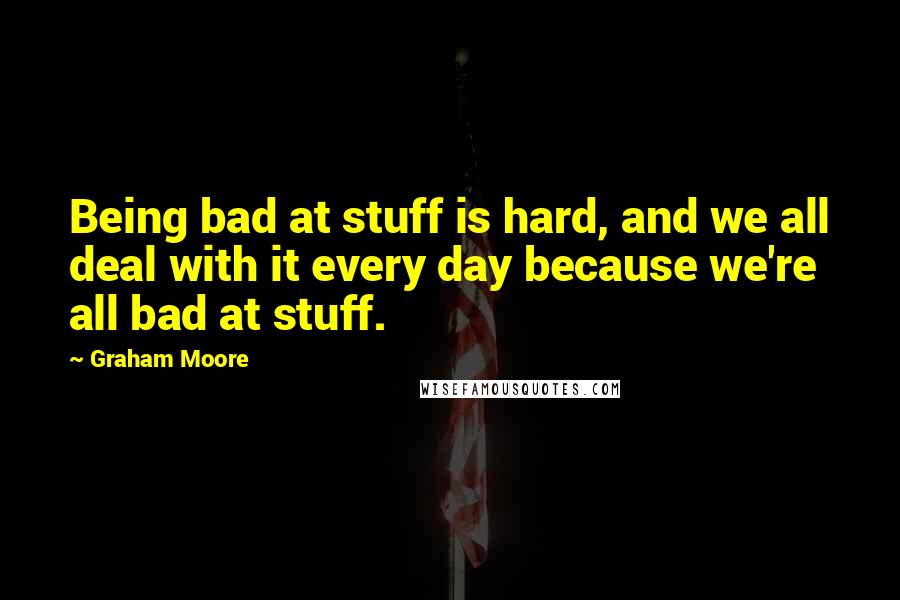 Graham Moore Quotes: Being bad at stuff is hard, and we all deal with it every day because we're all bad at stuff.