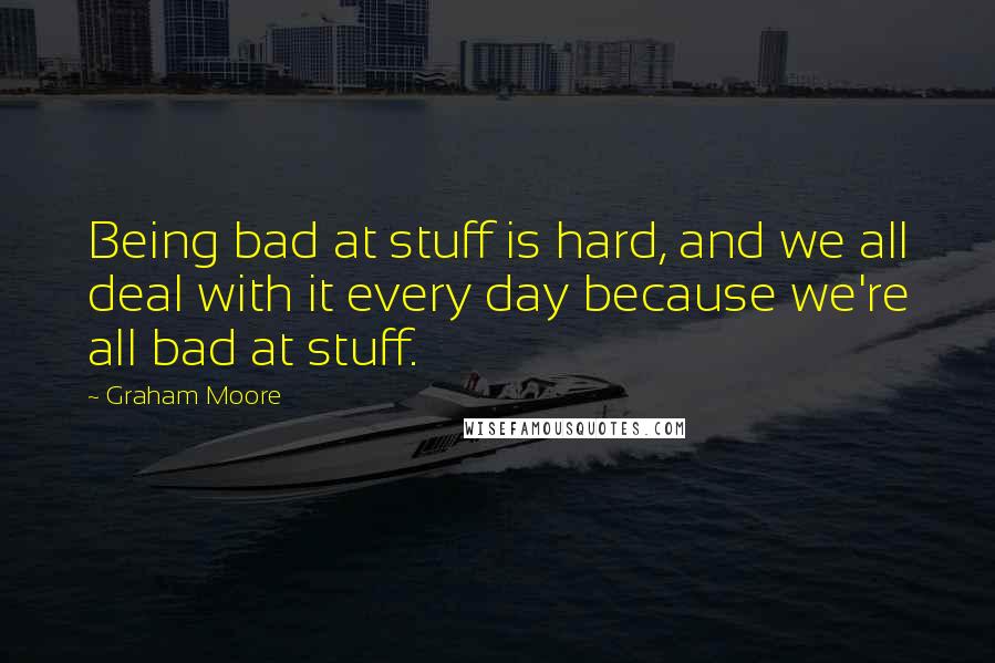 Graham Moore Quotes: Being bad at stuff is hard, and we all deal with it every day because we're all bad at stuff.