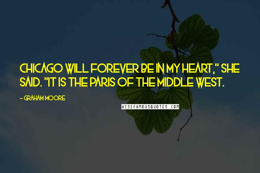Graham Moore Quotes: Chicago will forever be in my heart," she said. "It is the Paris of the Middle West.