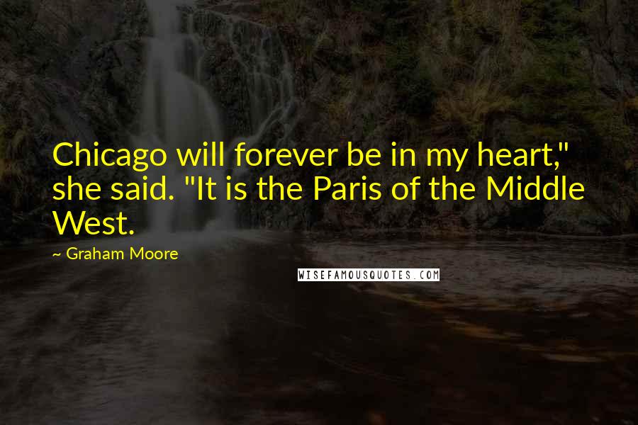 Graham Moore Quotes: Chicago will forever be in my heart," she said. "It is the Paris of the Middle West.