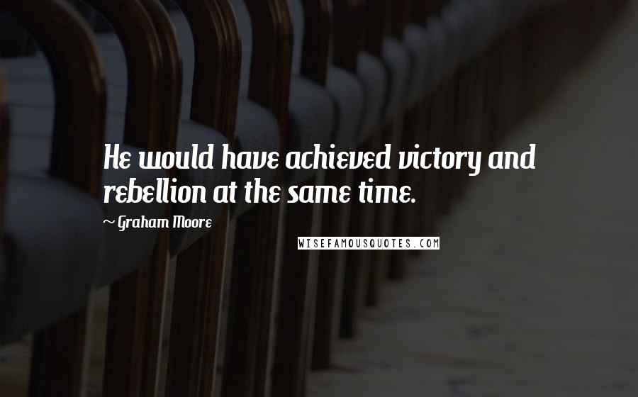 Graham Moore Quotes: He would have achieved victory and rebellion at the same time.